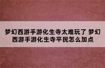 梦幻西游手游化生寺太难玩了 梦幻西游手游化生寺平民怎么加点